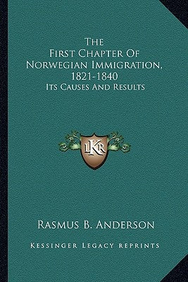 The First Chapter Of Norwegian Immigration, 1821-1840: Its Causes And Results by Anderson, Rasmus B.