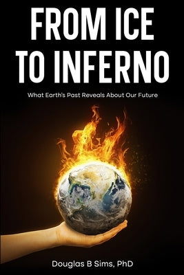 From Ice to Inferno: What Earth's Past Reveals About Our Future by Sims, Douglas B.