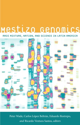 Mestizo Genomics: Race Mixture, Nation, and Science in Latin America by Wade, Peter