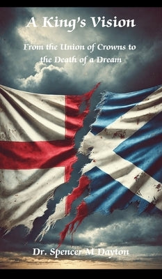 A King's Vision: From the Union of Crowns to the Death of a Dream by Dayton, Spencer M.