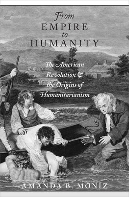 From Empire to Humanity: The American Revolution and the Origins of Humanitarianism by Moniz, Amanda B.