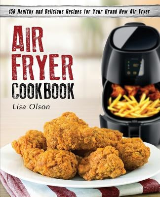 Air Fryer Cookbook: 150 Healthy and Delicious Recipes for Your Brand New Air Fryer by Olson, Lisa
