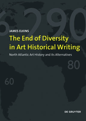 The End of Diversity in Art Historical Writing: North Atlantic Art History and Its Alternatives by Elkins, James