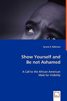 Show Yourself and Be not Ashamed - A Call to the African American Male for Visibility by Robinson, Tyrone H.