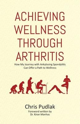 Achieving Wellness Through Arthritis: How My Journey with Ankylosing Spondylitis Can Offer a Path to Wellness by Pudlak, Chris