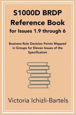 S1000D BRDP Reference Book for Issues 1.9 through 6: Business Rule Decision Points Mapped in Groups for Eleven Issues of the Specification by Ichizli-Bartels, Victoria