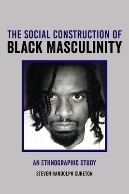 The Social Construction of Black Masculinity: An Ethnographic Study by Cureton, Steven