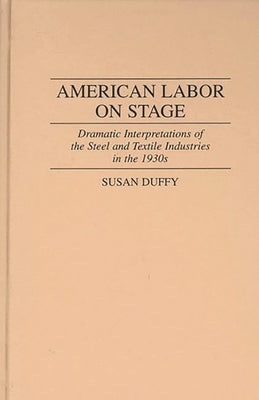 American Labor on Stage: Dramatic Interpretations of the Steel and Textile Industries in the 1930s by Duffy, Susan