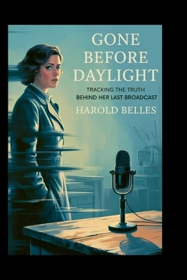 Gone Before Daylight: Tracking the Truth Behind Her Last Broadcast by Belles, Harold