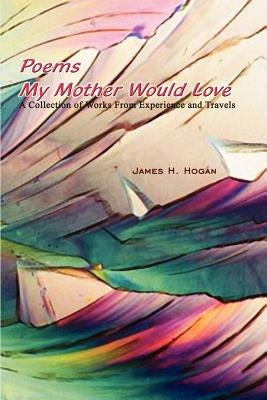 Poems My Mother Would Love: A Collection of Works From Experience and Travels by Hogan, James H.