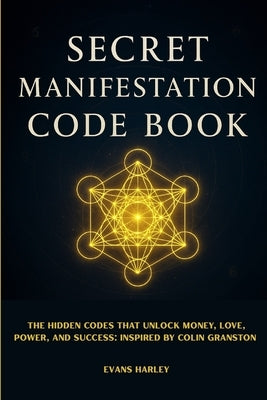Secret Manifestation Code Book: The Hidden Codes That Unlock Money, Love, Power, and Success: Inspired by Colin Granston by Harley, Evans