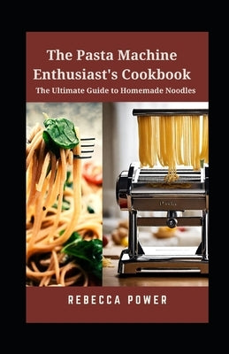 The Pasta Machine Enthusiast's Cookbook: The Ultimate Guide to Homemade Noodles by Power, Rebecca