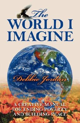 The World I Imagine: A Creative Manual for Ending Poverty and Building Peace by Jordan, Debbie