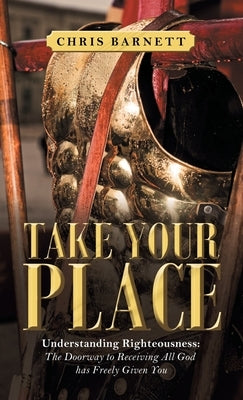 Take Your Place: Understanding Righteousness: the Doorway to Receiving All God Has Freely Given You by Barnett, Chris