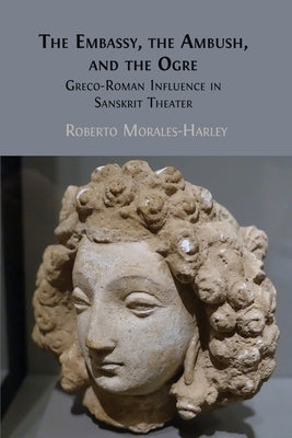 The Embassy, the Ambush, and the Ogre: Greco-Roman Influence in Sanskrit Theater by Morales-Harley, Roberto