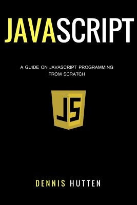 Javascript: Javascript Programming The Ultimate Beginners Guide by Hutten, Dennis