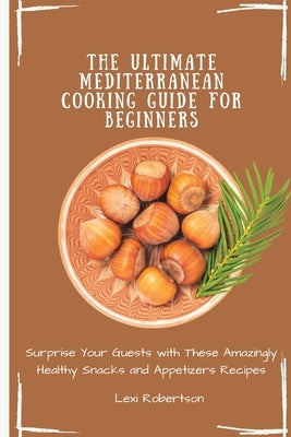 The Ultimate Mediterranean Cooking Guide for Beginners: Surprise Your Guests with These Amazingly Healthy Snacks and Appetizers Recipes by Robertson, Lexi
