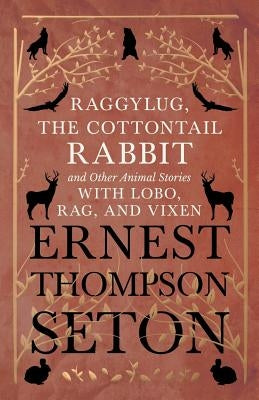 Raggylug, The Cottontail Rabbit and Other Animal Stories with Lobo, Rag, and Vixen by Seton, Ernest Thompson