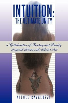 Intuition: The Ultimate Unity: a Collaboration of Fantasy and Reality Inspired Poems with Photo Art by Cavaluzzi, Nicole