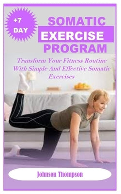 +7days Somatic Exercise Program: Transform Your Fitness Routine With Simple And Effective Somatic Exercises by Thompson, Johnson
