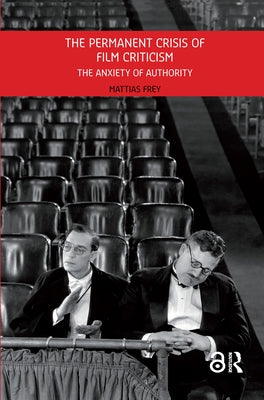 The Permanent Crisis of Film Criticism: The Anxiety of Authority by Frey, Mattias