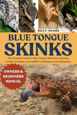 Blue Tongue Skinks: The Complete Guide To Blue Tongue Skink Care, Housing, Feeding, Handling, And Health For Beginners And Enthusiasts by Adamz, Billy