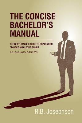 The Concise Bachelor's Manual: The Gentleman's Guide to Separation, Divorce and Living Single: Including Handy Checklists by Josephson, R. B.