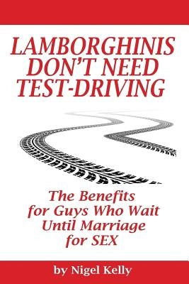 Lamborghinis Don't Need Test-Driving: The Benefits For Guys Who Wait Until Marriage For Sex by Kelly, Nigel