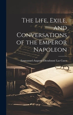 The Life, Exile, and Conversations of the Emperor Napoleon by Cases, Emmanuel-Auguste-Dieudonné Las