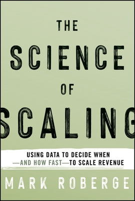 The Science of Scaling: Using Data to Decide When-And How Fast-To Scale Revenue by Roberge, Mark