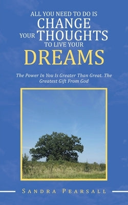 All You Need to Do Is Change Your Thoughts to Live Your Dreams: The Power in You Is Greater Than Great. the Greatest Gift from God by Pearsall, Sandra