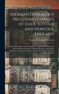 Sherman Genealogy Including Families of Essex, Suffolk and Norfolk, England: Some Descendants of the Immigrants, Captain John Sherman, Reverend John S by Sherman, Thomas Townsend