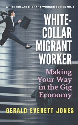 White-Collar Migrant Worker: Making Your Way in the Gig Economy by Jones, Gerald Everett