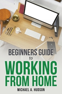 Beginners Guide to Working from Home by A. Hudson, Michael