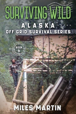 Surviving Wild: The Alaska Off Grid Survival Series by Martin, Miles