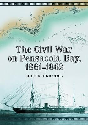 The Civil War on Pensacola Bay, 1861-1862 by Driscoll, John K.