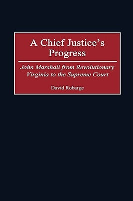 A Chief Justice's Progress: John Marshall from Revolutionary Virginia to the Supreme Court by Robarge, David