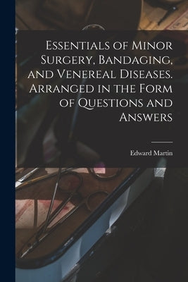 Essentials of Minor Surgery, Bandaging, and Venereal Diseases. Arranged in the Form of Questions and Answers by Martin, Edward 1859-1938