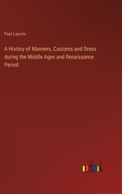 A History of Manners, Customs and Dress during the Middle Ages and Renaissance Period by LaCroix, Paul