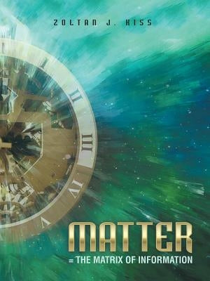 Matter = the Matrix of Information by Kiss, Zoltan J.