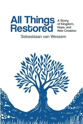 All Things Restored: A Story of Kingdom, Hope, and New Creation by Van Wessem, Sebastiaan