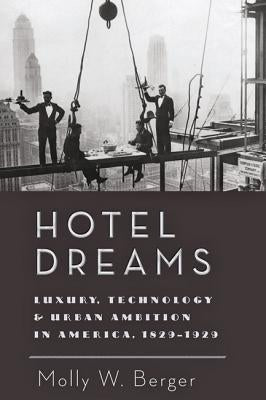Hotel Dreams: Luxury, Technology, and Urban Ambition in America, 1829-1929 by Berger, Molly W.