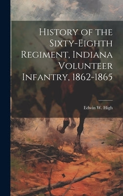 History of the Sixty-eighth Regiment, Indiana Volunteer Infantry, 1862-1865 by High, Edwin W.