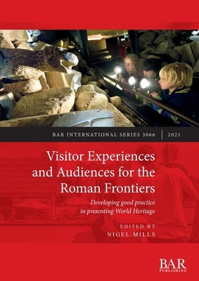 Visitor Experiences and Audiences for the Roman Frontiers: Developing good practice in presenting World Heritage by Mills, Nigel