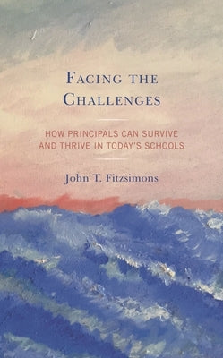 Facing the Challenges: How Principals Can Survive and Thrive in Today's Schools by Fitzsimons, John T.