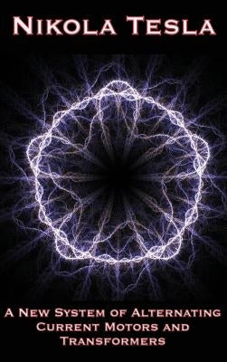 A New System of Alternating Current Motors and Transformers and Other Essays by Tesla, Nikola