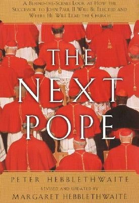 Next Pope, the - Revised & Updated: A Behind-The-Scenes Look at How the Successor to John Paul II Will Be Elected and Where He Will Lead the Church by Hebblethwait, Peter