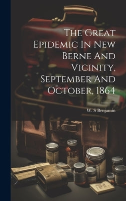 The Great Epidemic In New Berne And Vicinity, September And October, 1864 by S, Benjamin W.