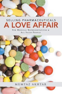 Selling Pharmaceuticals-A Love Affair: For Medical Representatives & All Sales People by Mumtaz Akhtar