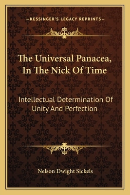 The Universal Panacea, In The Nick Of Time: Intellectual Determination Of Unity And Perfection by Sickels, Nelson Dwight
